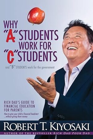 Why A Students Work for C Students and Why B Students Work for the Government: Rich Dad's Guide to Financial Education for Parents